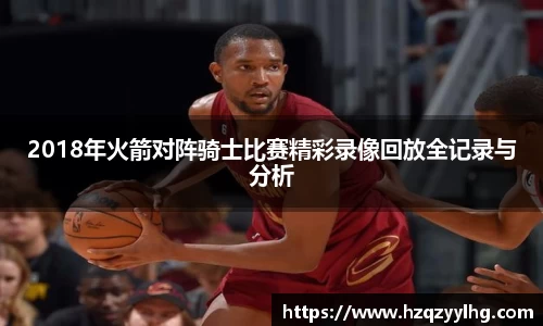 2018年火箭对阵骑士比赛精彩录像回放全记录与分析